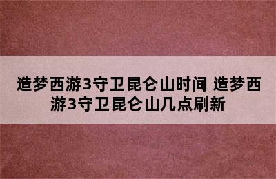 造梦西游3守卫昆仑山时间 造梦西游3守卫昆仑山几点刷新